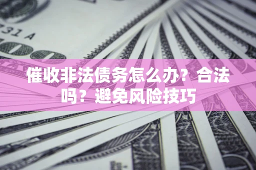 武汉催收非法债务怎么办？合法吗？避免风险技巧