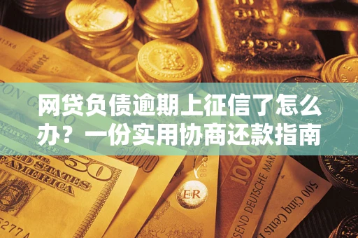 武汉网贷负债逾期上征信了怎么办？一份实用协商还款指南请收好