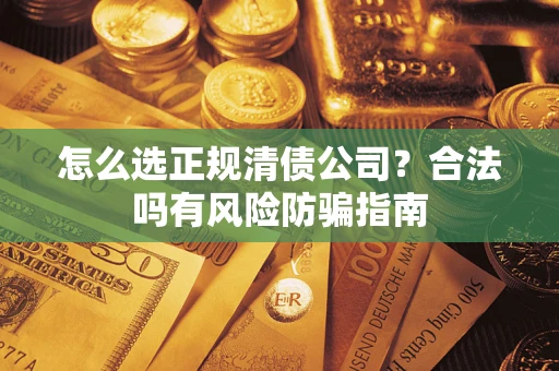 武汉怎么选正规清债公司？合法吗有风险防骗指南