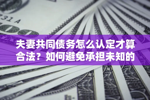 武汉夫妻共同债务怎么认定才算合法？如何避免承担未知的债务风险？