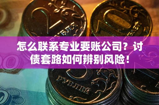 武汉怎么联系专业要账公司？讨债套路如何辨别风险！