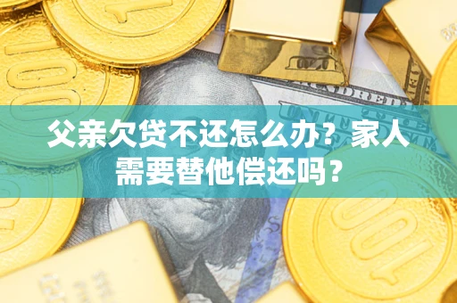 武汉父亲欠贷不还怎么办？家人需要替他偿还吗？