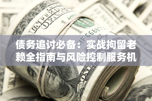 武汉债务追讨必备：实战拘留老赖全指南与风险控制服务机构推荐