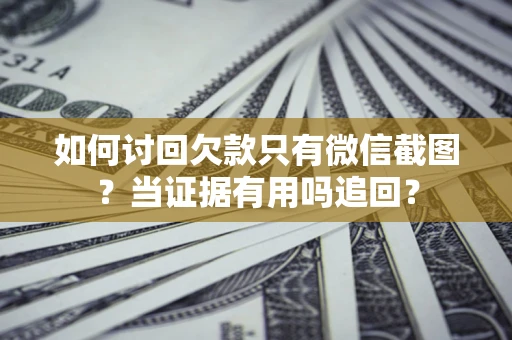 武汉如何讨回欠款只有微信截图？当证据有用吗追回？