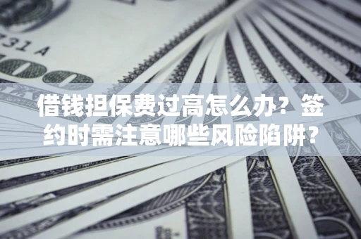 武汉借钱担保费过高怎么办？签约时需注意哪些风险陷阱？
