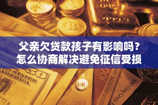 武汉父亲欠贷款孩子有影响吗？怎么协商解决避免征信受损？
