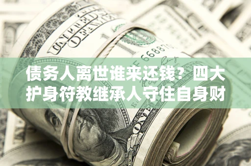 武汉债务人离世谁来还钱？四大护身符教继承人守住自身财产