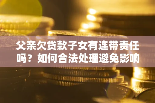 武汉父亲欠贷款子女有连带责任吗？如何合法处理避免影响？