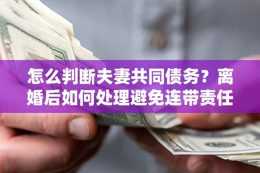武汉怎么判断夫妻共同债务？离婚后如何处理避免连带责任？