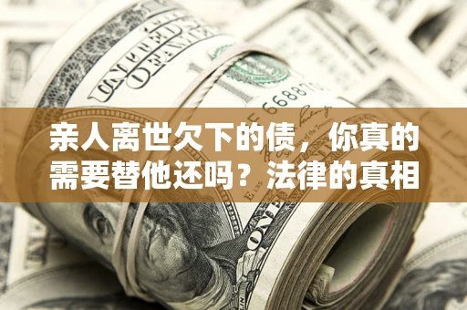 武汉亲人离世欠下的债，你真的需要替他还吗？法律的真相或许与你想的不一样