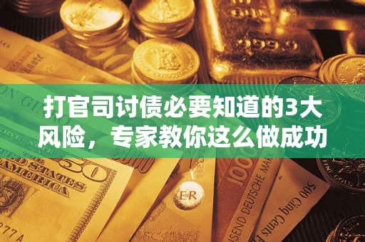 武汉打官司讨债必要知道的3大风险，专家教你这么做成功率飙升