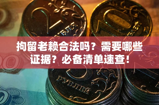 武汉拘留老赖合法吗？需要哪些证据？必备清单速查！