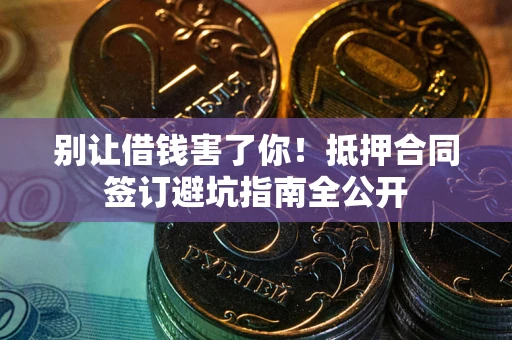 武汉别让借钱害了你！抵押合同签订避坑指南全公开