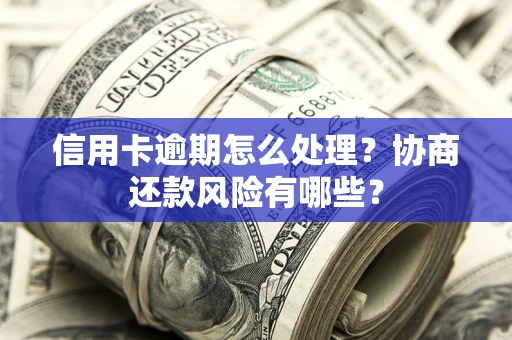 武汉信用卡逾期怎么处理？协商还款风险有哪些？